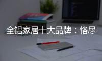 全铝家居十大品牌：恪尽职守成就光明未来